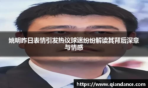 姚明昨日表情引发热议球迷纷纷解读其背后深意与情感