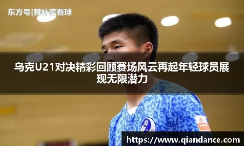 乌克U21对决精彩回顾赛场风云再起年轻球员展现无限潜力