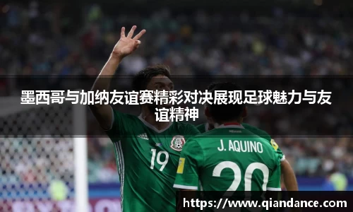 墨西哥与加纳友谊赛精彩对决展现足球魅力与友谊精神