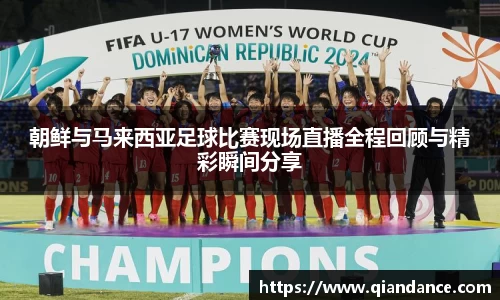 朝鲜与马来西亚足球比赛现场直播全程回顾与精彩瞬间分享