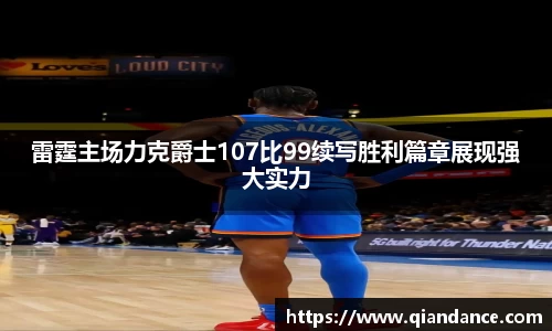 雷霆主场力克爵士107比99续写胜利篇章展现强大实力