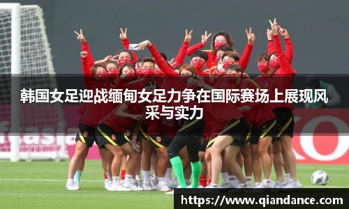 韩国女足迎战缅甸女足力争在国际赛场上展现风采与实力