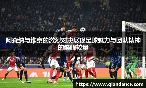 阿森纳与维京的激烈对决展现足球魅力与团队精神的巅峰较量