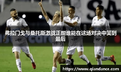 弗拉门戈与桑托斯激战正酣谁能在这场对决中笑到最后