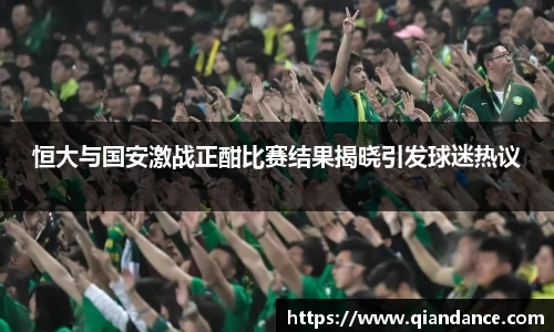 恒大与国安激战正酣比赛结果揭晓引发球迷热议