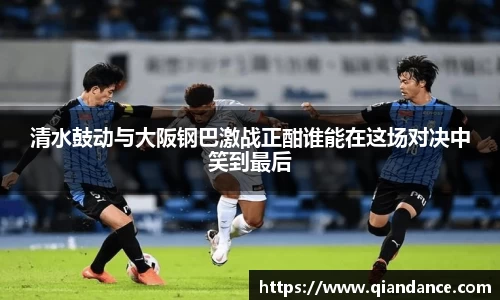 清水鼓动与大阪钢巴激战正酣谁能在这场对决中笑到最后