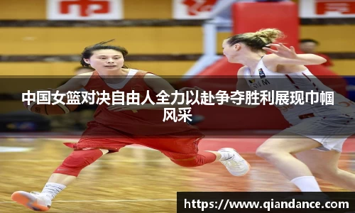 中国女篮对决自由人全力以赴争夺胜利展现巾帼风采