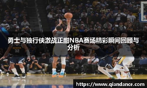 勇士与独行侠激战正酣NBA赛场精彩瞬间回顾与分析