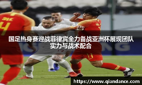 国足热身赛迎战菲律宾全力备战亚洲杯展现团队实力与战术配合