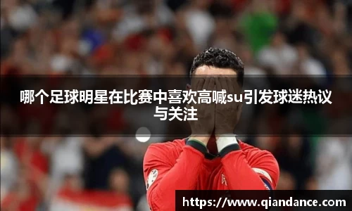 哪个足球明星在比赛中喜欢高喊su引发球迷热议与关注
