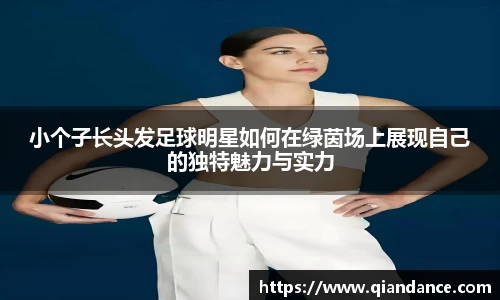 小个子长头发足球明星如何在绿茵场上展现自己的独特魅力与实力